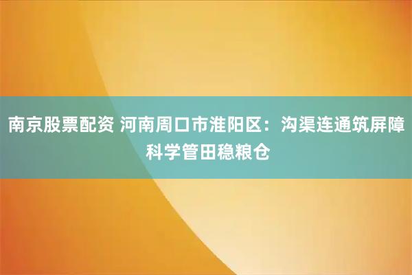 南京股票配资 河南周口市淮阳区：沟渠连通筑屏障 科学管田稳粮仓
