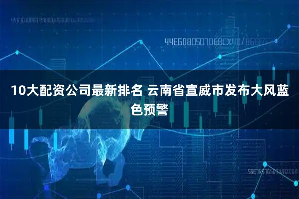 10大配资公司最新排名 云南省宣威市发布大风蓝色预警
