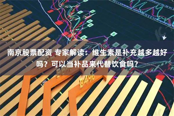 南京股票配资 专家解读：维生素是补充越多越好吗？可以当补品来代替饮食吗？