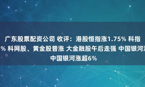 广东股票配资公司 收评：港股恒指涨1.75% 科指涨1.87% 科网股、黄金股普涨 大金融股午后走强 中国银河涨超6%