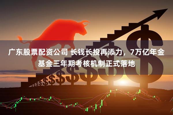 广东股票配资公司 长钱长投再添力，7万亿年金基金三年期考核机制正式落地