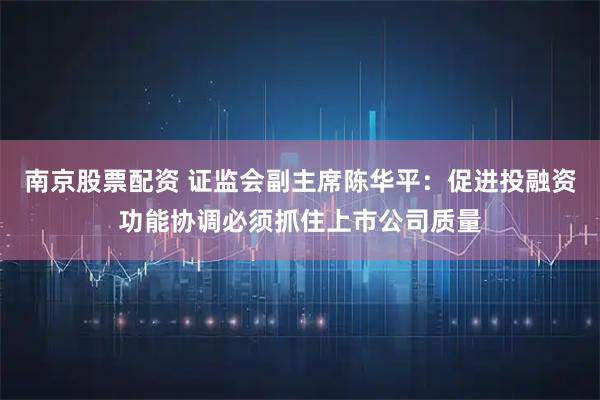 南京股票配资 证监会副主席陈华平：促进投融资功能协调必须抓住上市公司质量