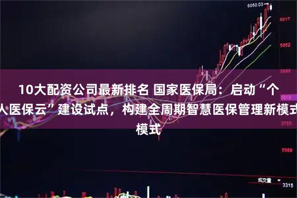 10大配资公司最新排名 国家医保局：启动“个人医保云”建设试点，构建全周期智慧医保管理新模式