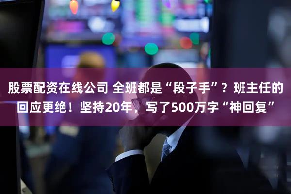 股票配资在线公司 全班都是“段子手”？班主任的回应更绝！坚持20年，写了500万字“神回复”