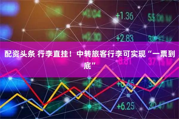 配资头条 行李直挂！中转旅客行李可实现“一票到底”