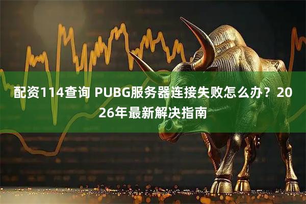 配资114查询 PUBG服务器连接失败怎么办？2026年最新解决指南