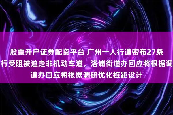股票开户证券配资平台 广州一人行道密布27条梅花桩，市民出行受阻被迫走非机动车道，洛浦街道办回应将根据调研优化桩距设计
