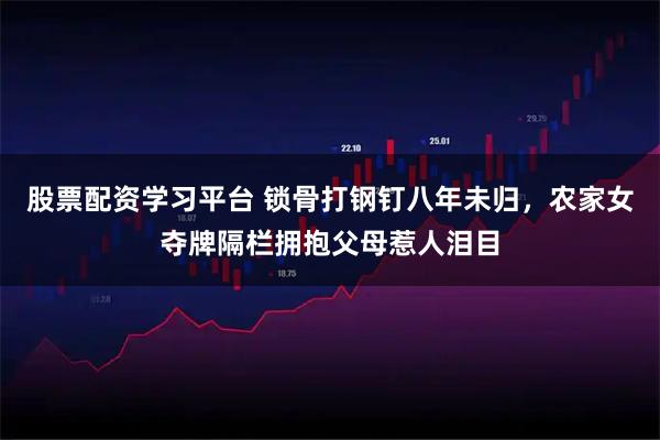 股票配资学习平台 锁骨打钢钉八年未归，农家女夺牌隔栏拥抱父母惹人泪目