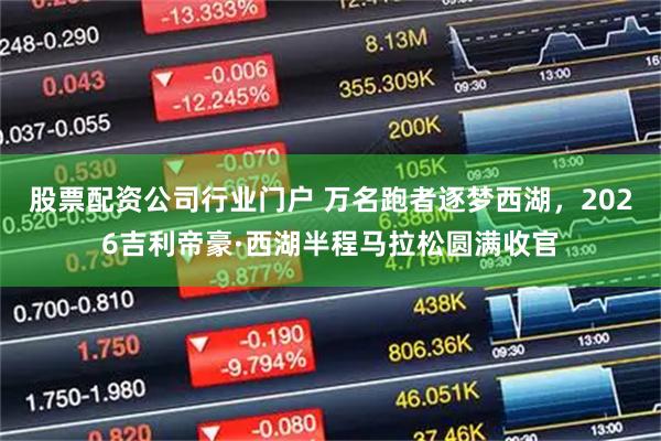 股票配资公司行业门户 万名跑者逐梦西湖，2026吉利帝豪·西湖半程马拉松圆满收官