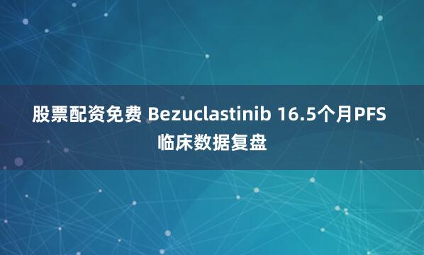 股票配资免费 Bezuclastinib 16.5个月PFS 临床数据复盘