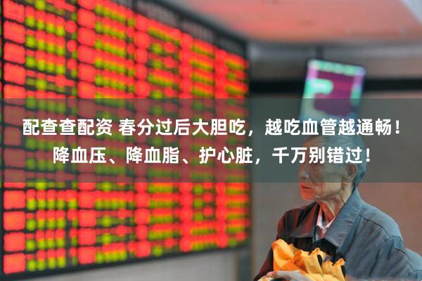 配查查配资 春分过后大胆吃，越吃血管越通畅！降血压、降血脂、护心脏，千万别错过！