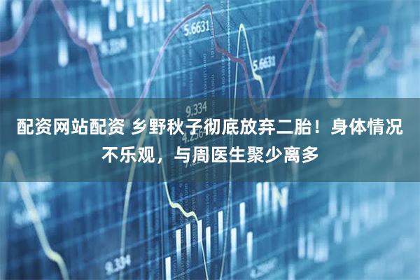 配资网站配资 乡野秋子彻底放弃二胎！身体情况不乐观，与周医生聚少离多