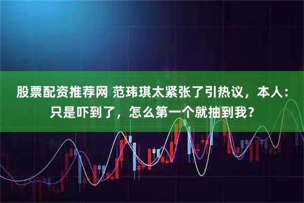 股票配资推荐网 范玮琪太紧张了引热议，本人：只是吓到了，怎么第一个就抽到我？