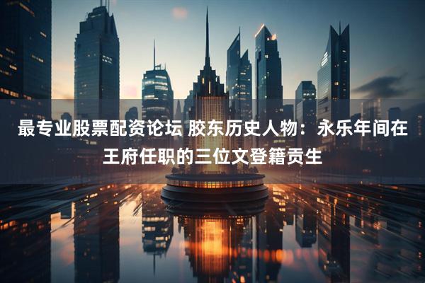 最专业股票配资论坛 胶东历史人物：永乐年间在王府任职的三位文登籍贡生